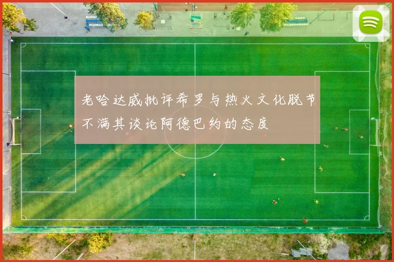 老哈达威批评希罗与热火文化脱节不满其谈论阿德巴约的态度