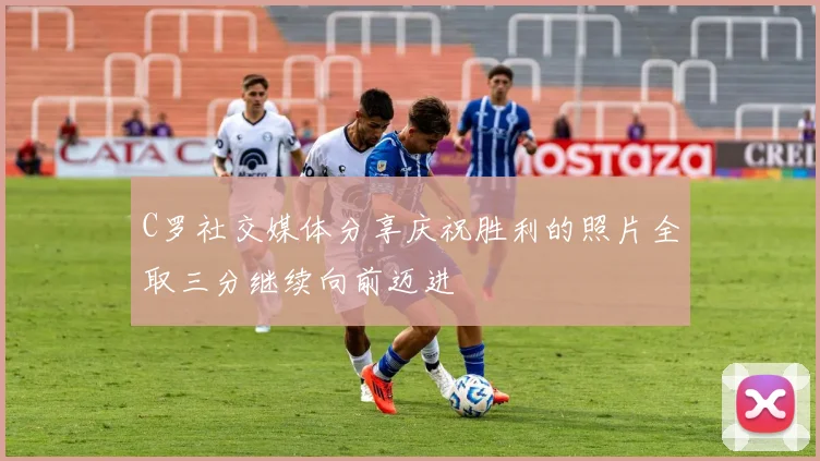 C罗社交媒体分享庆祝胜利的照片全取三分继续向前迈进